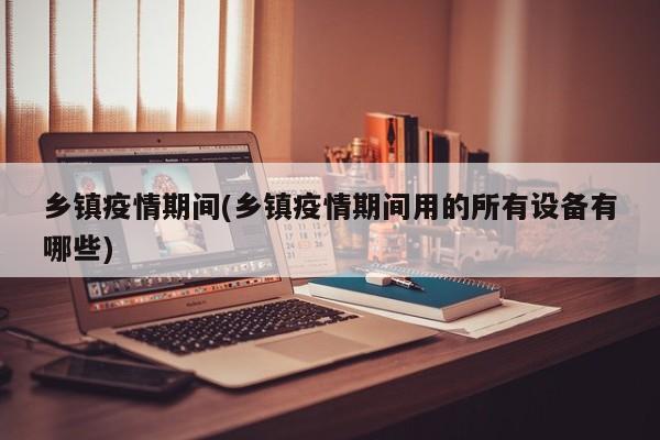 乡镇疫情期间(乡镇疫情期间用的所有设备有哪些)