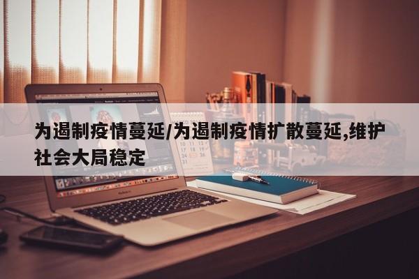 为遏制疫情蔓延/为遏制疫情扩散蔓延,维护社会大局稳定