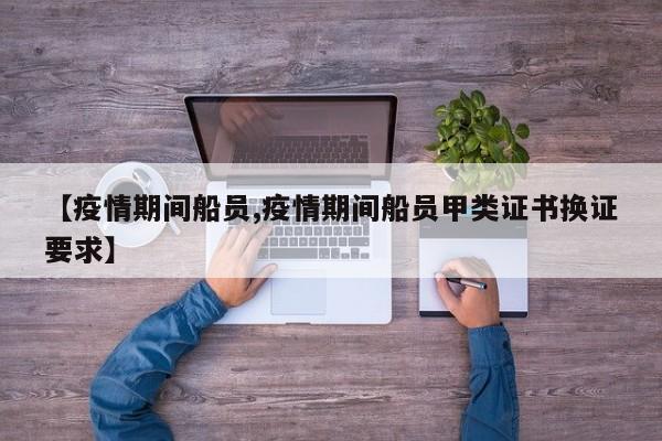 【疫情期间船员,疫情期间船员甲类证书换证要求】