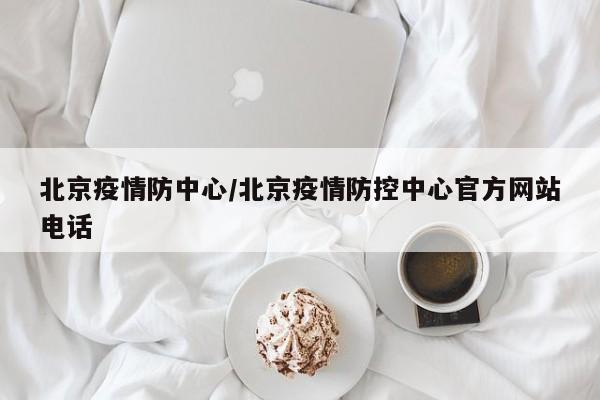 北京疫情防中心/北京疫情防控中心官方网站电话