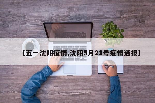 【五一沈阳疫情,沈阳5月21号疫情通报】