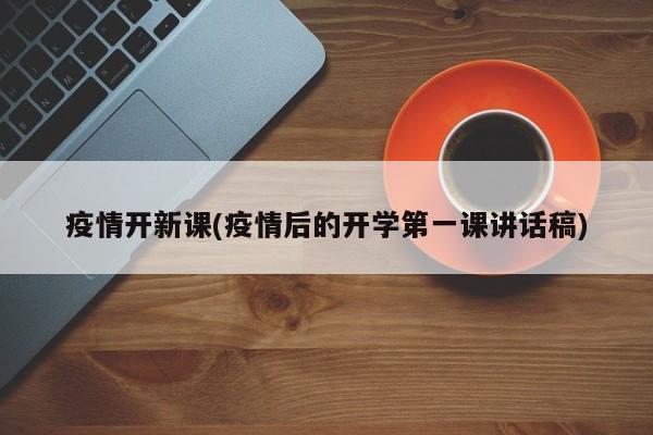疫情开新课(疫情后的开学第一课讲话稿)