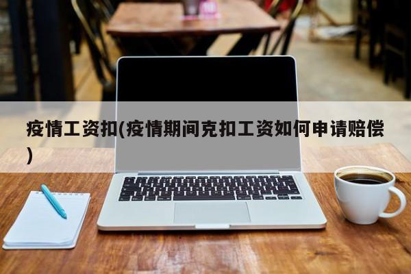 疫情工资扣(疫情期间克扣工资如何申请赔偿)