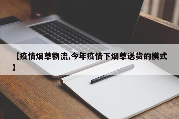 【疫情烟草物流,今年疫情下烟草送货的模式】