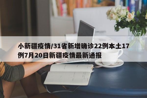 小新疆疫情/31省新增确诊22例本土17例7月20日新疆疫情最新通报