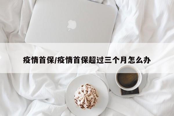 疫情首保/疫情首保超过三个月怎么办