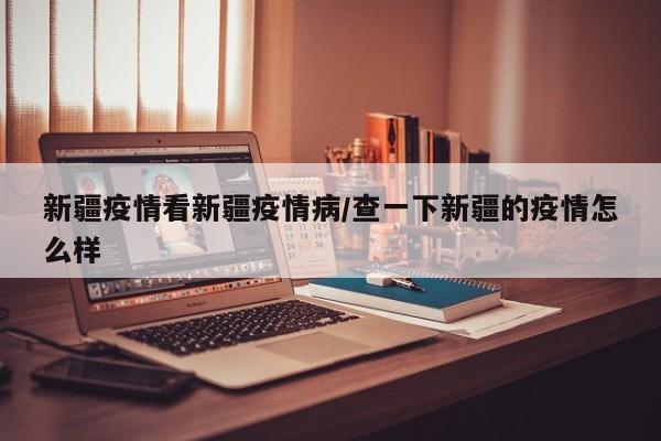 新疆疫情看新疆疫情病/查一下新疆的疫情怎么样
