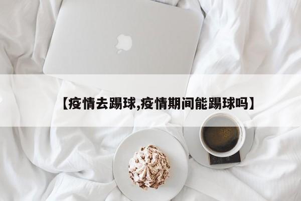 【疫情去踢球,疫情期间能踢球吗】