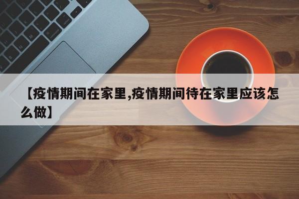 【疫情期间在家里,疫情期间待在家里应该怎么做】