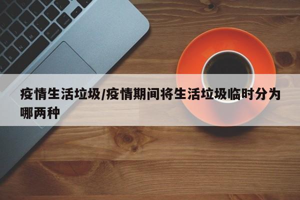 疫情生活垃圾/疫情期间将生活垃圾临时分为哪两种