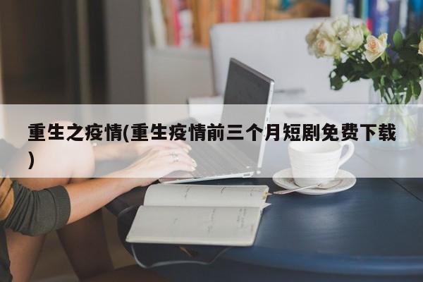 重生之疫情(重生疫情前三个月短剧免费下载)