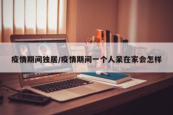 疫情期间独居/疫情期间一个人呆在家会怎样