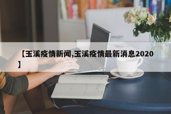 【玉溪疫情新闻,玉溪疫情最新消息2020】
