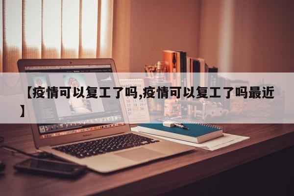 【疫情可以复工了吗,疫情可以复工了吗最近】