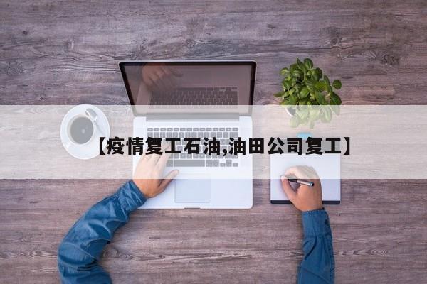 【疫情复工石油,油田公司复工】