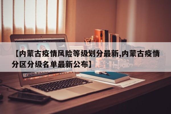 【内蒙古疫情风险等级划分最新,内蒙古疫情分区分级名单最新公布】