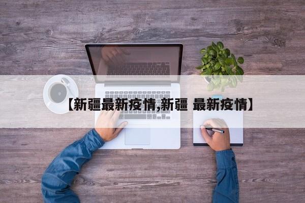 【新疆最新疫情,新疆 最新疫情】