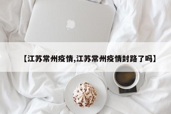 【江苏常州疫情,江苏常州疫情封路了吗】