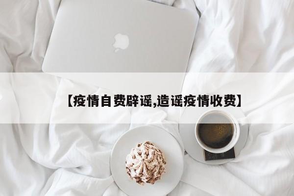 【疫情自费辟谣,造谣疫情收费】
