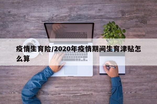 疫情生育险/2020年疫情期间生育津贴怎么算