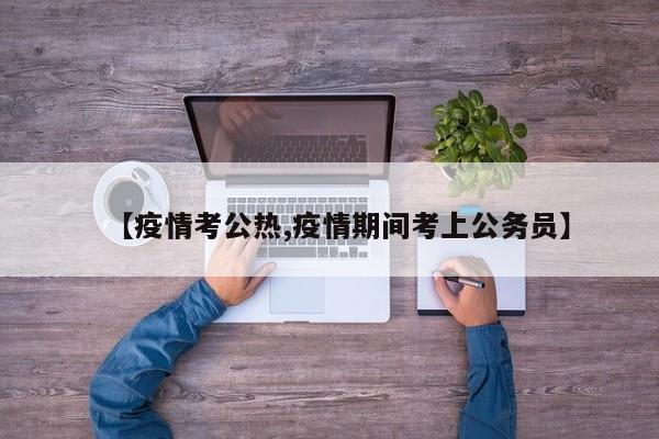 【疫情考公热,疫情期间考上公务员】