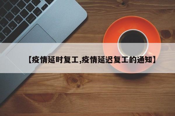 【疫情延时复工,疫情延迟复工的通知】