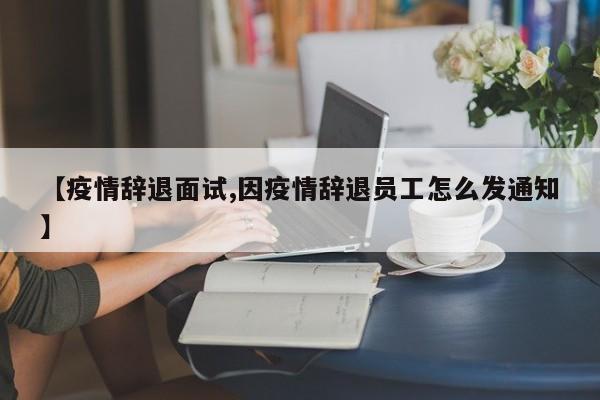 【疫情辞退面试,因疫情辞退员工怎么发通知】