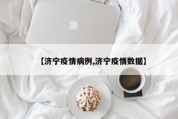 【济宁疫情病例,济宁疫情数据】