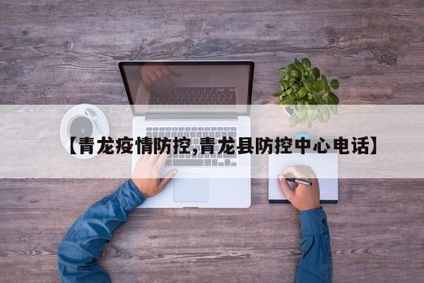 【青龙疫情防控,青龙县防控中心电话】