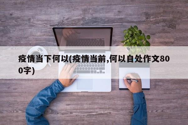 疫情当下何以(疫情当前,何以自处作文800字)