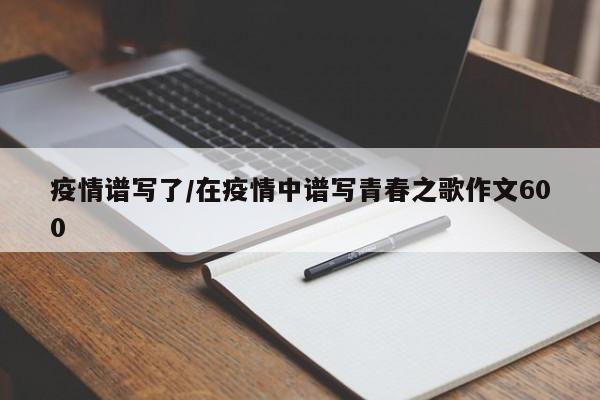 疫情谱写了/在疫情中谱写青春之歌作文600