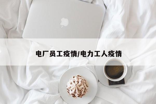 电厂员工疫情/电力工人疫情