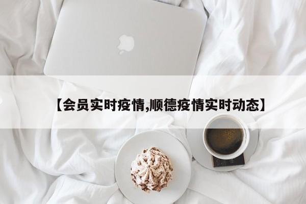 【会员实时疫情,顺德疫情实时动态】