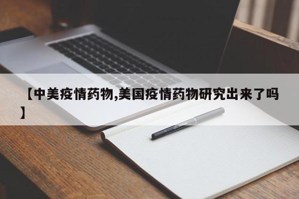 【中美疫情药物,美国疫情药物研究出来了吗】