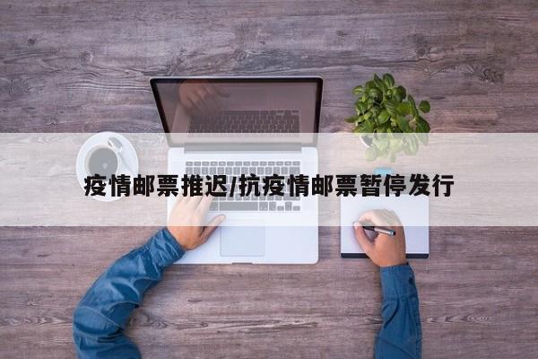 疫情邮票推迟/抗疫情邮票暂停发行