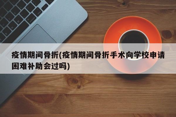 疫情期间骨折(疫情期间骨折手术向学校申请困难补助会过吗)