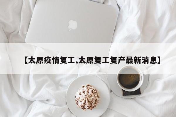 【太原疫情复工,太原复工复产最新消息】