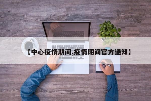 【中心疫情期间,疫情期间官方通知】