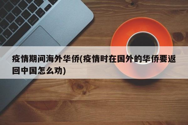 疫情期间海外华侨(疫情时在国外的华侨要返回中国怎么劝)