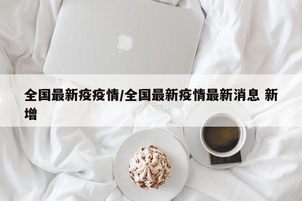 全国最新疫疫情/全国最新疫情最新消息 新增