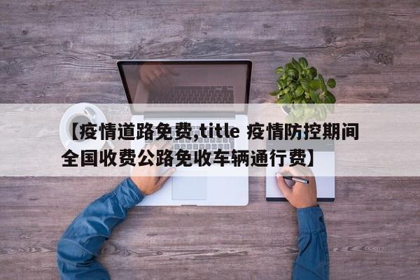【疫情道路免费,title 疫情防控期间全国收费公路免收车辆通行费】