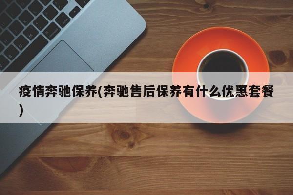 疫情奔驰保养(奔驰售后保养有什么优惠套餐)