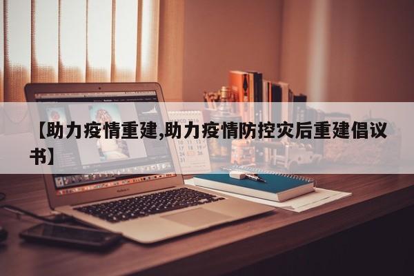 【助力疫情重建,助力疫情防控灾后重建倡议书】