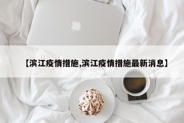 【滨江疫情措施,滨江疫情措施最新消息】