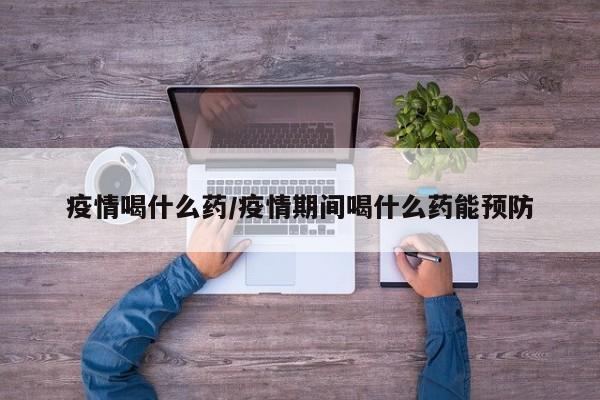 疫情喝什么药/疫情期间喝什么药能预防