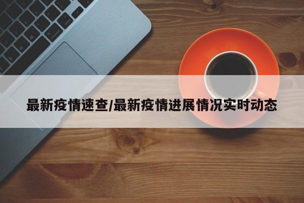 最新疫情速查/最新疫情进展情况实时动态