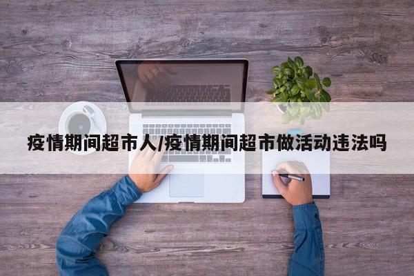 疫情期间超市人/疫情期间超市做活动违法吗