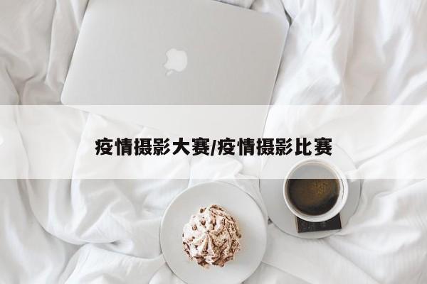 疫情摄影大赛/疫情摄影比赛