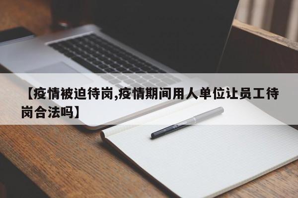【疫情被迫待岗,疫情期间用人单位让员工待岗合法吗】