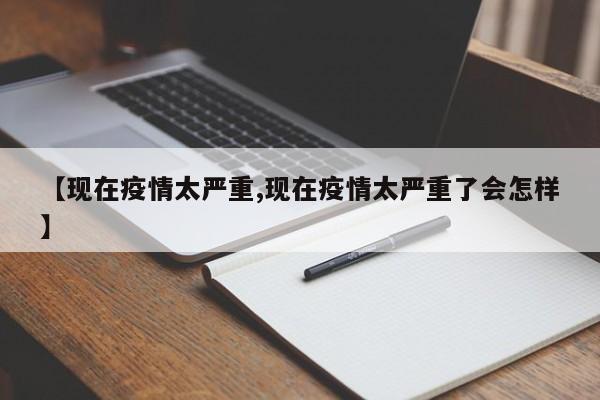 【现在疫情太严重,现在疫情太严重了会怎样】